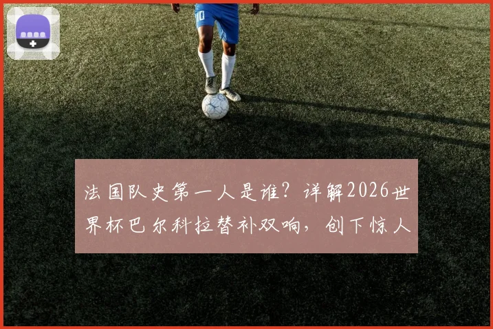 法国队史第一人是谁?详解2026世界杯巴尔科拉替补双响,创下惊人纪录