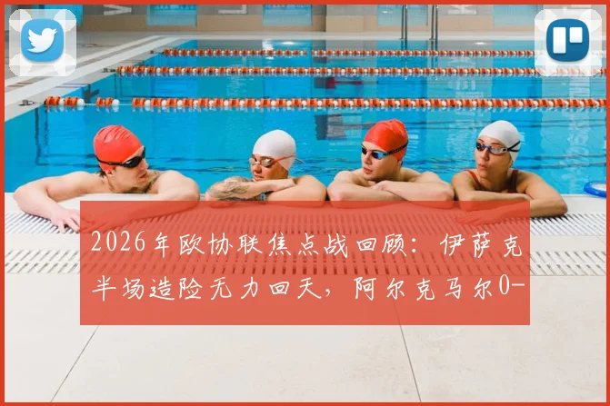 2026年欧协联焦点战回顾:伊萨克半场造险无力回天,阿尔克马尔0-0矿工总比分0-3出局深度解析
