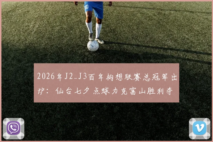 2026年J2_J3百年构想联赛总冠军出炉:仙台七夕点球力克富山胜利夺冠,仙台队实力与升级前景深度分析