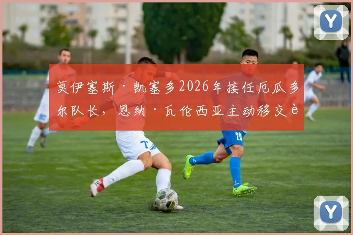 莫伊塞斯·凯塞多2026年接任厄瓜多尔队长,恩纳·瓦伦西亚主动移交袖标背后原因解析
