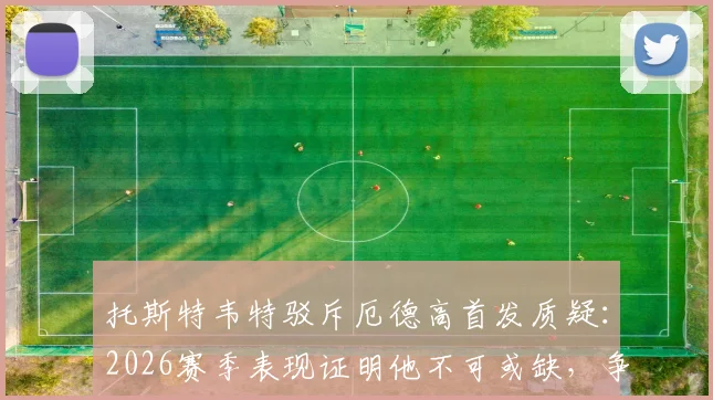 托斯特韦特驳斥厄德高首发质疑：2026赛季表现证明他不可或缺，争议言论令人费解