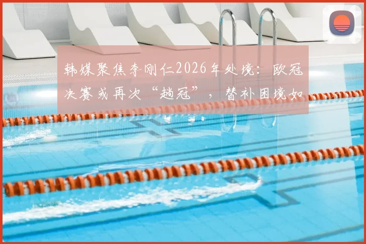韩媒聚焦李刚仁2026年处境：欧冠决赛或再次“趟冠”，替补困境如何破局？