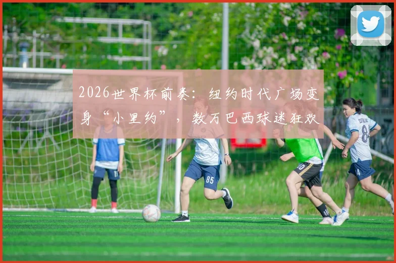 2026世界杯前奏：纽约时代广场变身“小里约”，数万巴西球迷狂欢现场直击