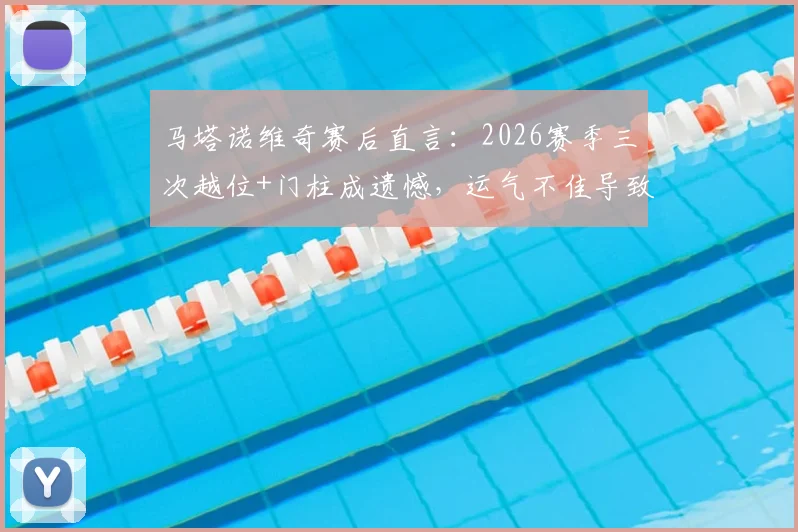 马塔诺维奇赛后直言：2026赛季三次越位+门柱成遗憾，运气不佳导致比赛失利分析