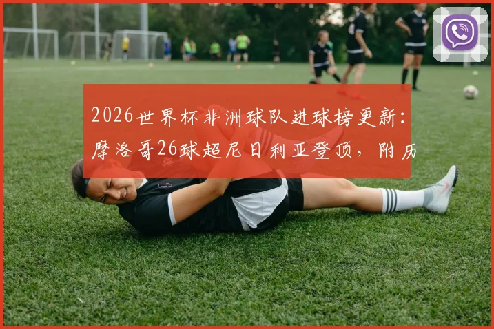 2026世界杯非洲球队进球榜更新：摩洛哥26球超尼日利亚登顶，附历届非洲劲旅世界杯战绩盘点