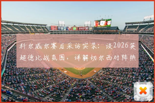 科尔威尔赛后采访实录：谈2026英超德比战氛围，详解切尔西对阵热刺激烈对决内情