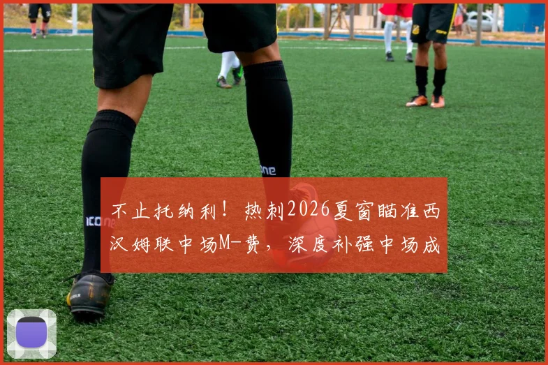 不止托纳利！热刺2026夏窗瞄准西汉姆联中场M-费，深度补强中场成关键引援