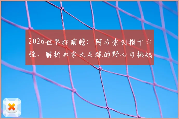 2026世界杯前瞻:阿方索剑指十六强,解析加拿大足球的野心与挑战