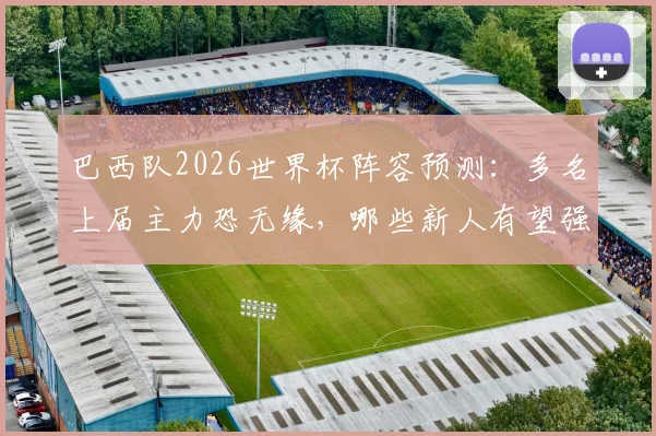 巴西队2026世界杯阵容预测：多名上届主力恐无缘，哪些新人有望强势接班？