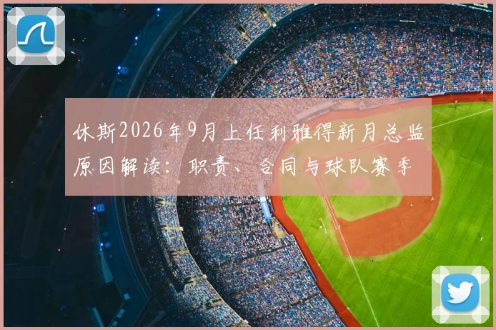 休斯2026年9月上任利雅得新月总监原因解读：职责、合同与球队赛季规划全分析