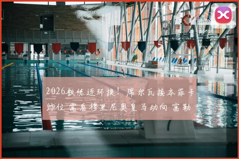 2026教练连环换!席尔瓦接本菲卡帅位 需看穆里尼奥皇马动向 富勒姆面临换帅