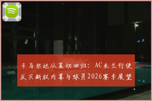 卡马尔达从莱切回归：AC米兰行使反买断权内幕与球员2026赛季展望