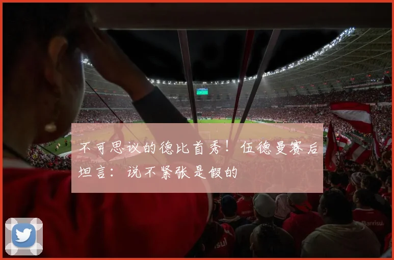 不可思议的德比首秀！伍德曼赛后坦言：说不紧张是假的