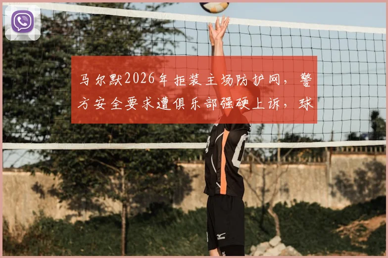 马尔默2026年拒装主场防护网，警方安全要求遭俱乐部强硬上诉，球场传统与安保如何平衡？