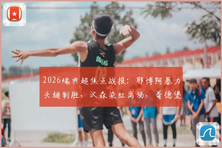 2026瑞典超焦点战报：耶博阿暴力头槌制胜，汉森染红离场，哥德堡2-1力克布洛马波卡纳全解析