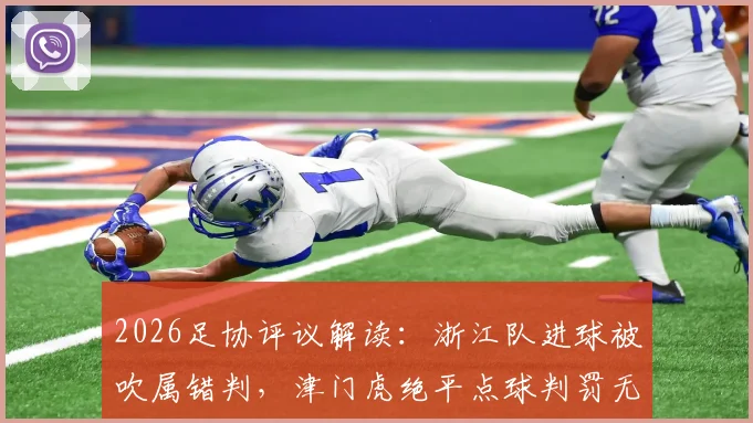 2026足协评议解读:浙江队进球被吹属错判,津门虎绝平点球判罚无误,详解争议全过程