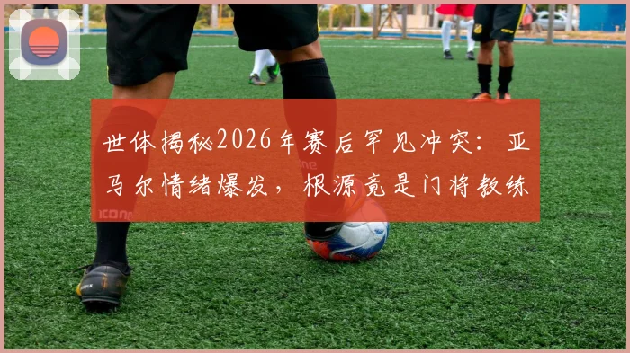 世体揭秘2026年赛后罕见冲突:亚马尔情绪爆发,根源竟是门将教练战术指令过载?球员心理调节与青训管理再引热议