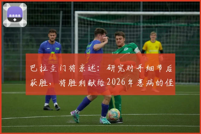 巴拉圭门将亲述：研究对手细节后获胜，将胜利献给2026年患病的侄子