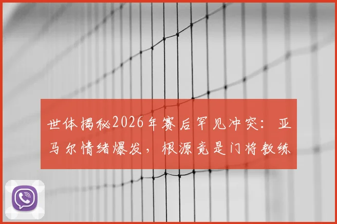 世体揭秘2026年赛后罕见冲突：亚马尔情绪爆发，根源竟是门将教练战术指令过载？球员心理调节与青训管理再引热议