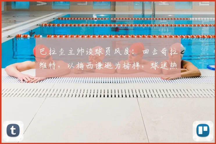 巴拉圭主帅谈球员风度：回击奇拉维特，以梅西谦逊为榜样，球迷热议引2026年思考