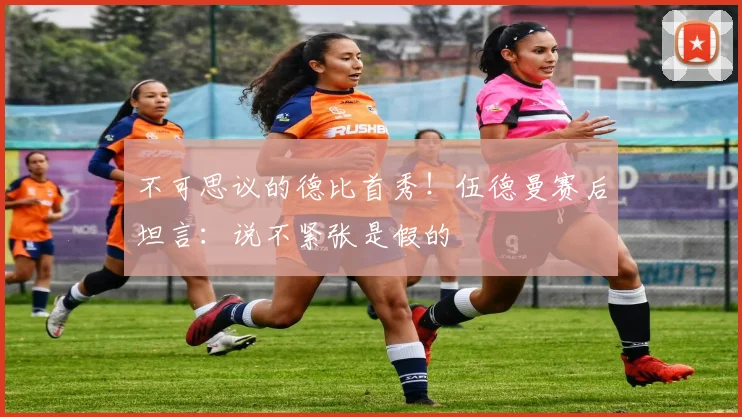 不可思议的德比首秀!伍德曼赛后坦言:说不紧张是假的
