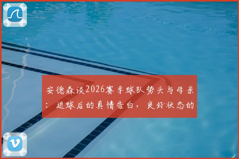 安德森谈2026赛季球队势头与母亲:进球后的真情告白,良好状态的背后故事