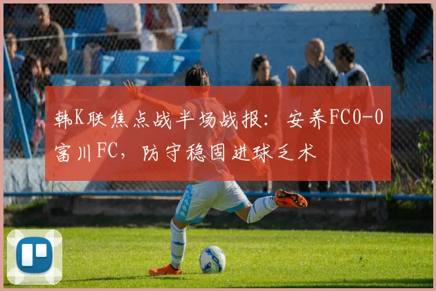 韩K联焦点战半场战报:安养FC0-0富川FC,防守稳固进球乏术