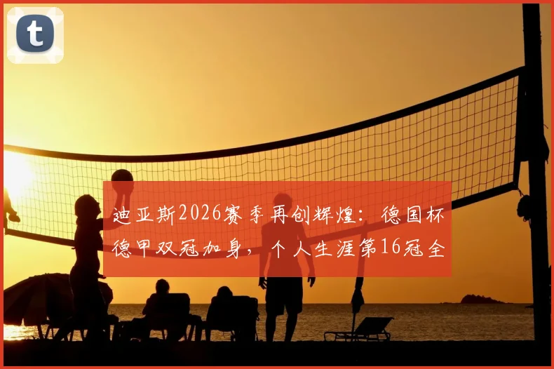 迪亚斯2026赛季再创辉煌：德国杯德甲双冠加身，个人生涯第16冠全盘点与意义解读