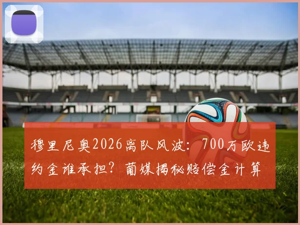 穆里尼奥2026离队风波：700万欧违约金谁承担？葡媒揭秘赔偿金计算与教练合同解约条款全解析
