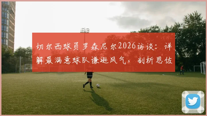 切尔西球员罗森尼尔2026访谈：详解最满意球队谦逊风气，剖析恩佐争议言论背后的求胜渴望