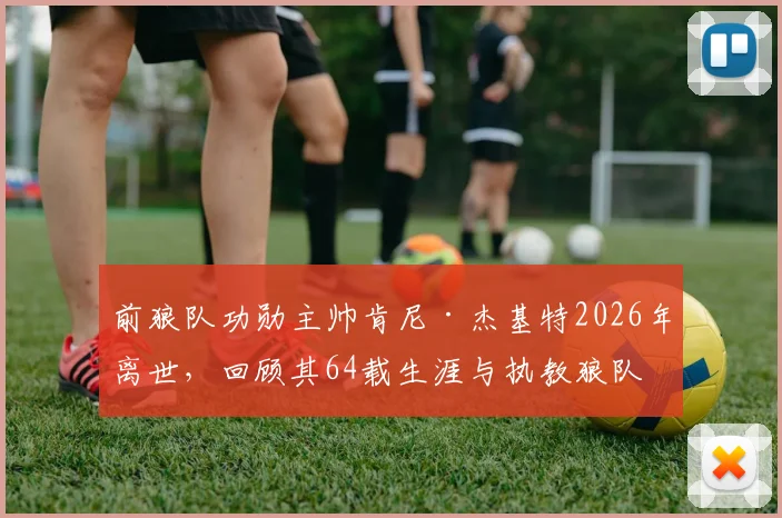 前狼队功勋主帅肯尼·杰基特2026年离世，回顾其64载生涯与执教狼队的传奇岁月