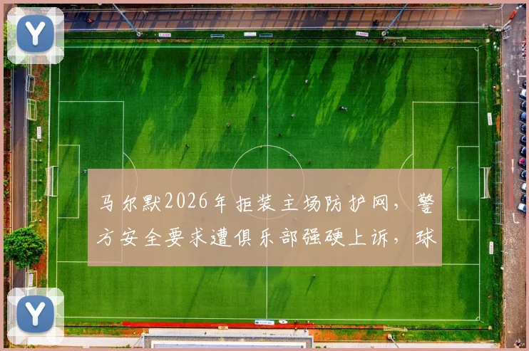 马尔默2026年拒装主场防护网,警方安全要求遭俱乐部强硬上诉,球场传统与安保如何平衡?