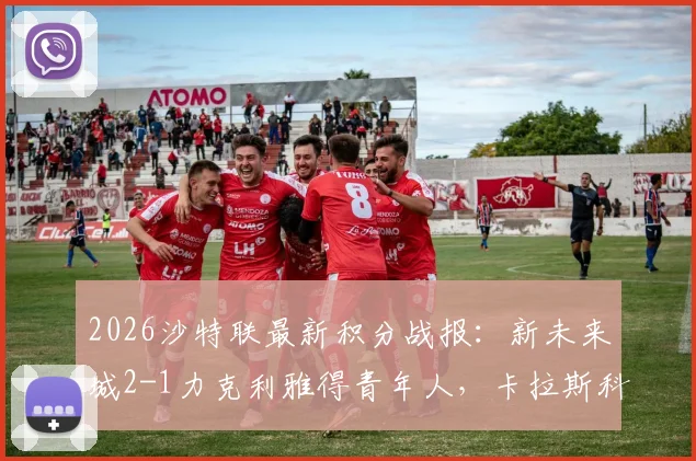 2026沙特联最新积分战报：新未来城2-1力克利雅得青年人，卡拉斯科破门难救主，附全场技术统计深度分析