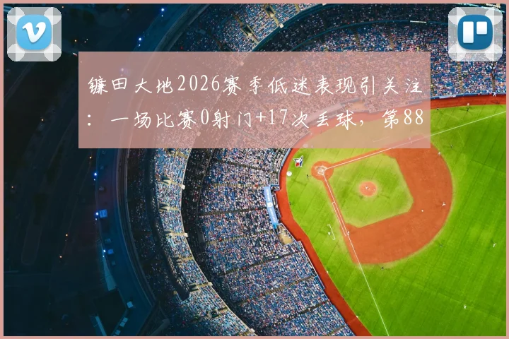 镰田大地2026赛季低迷表现引关注:一场比赛0射门+17次丢球,第88分钟被动绝平成唯一亮点