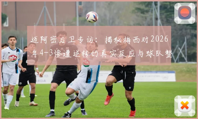 迈阿密后卫专访：揭秘梅西对2026年4-3惨遭逆转的真实反应与球队整改决心