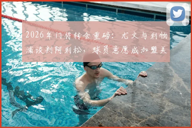 2026年门将转会重磅：尤文与利物浦谈判阿利松，球员意愿成加盟关键，最新进展全解析