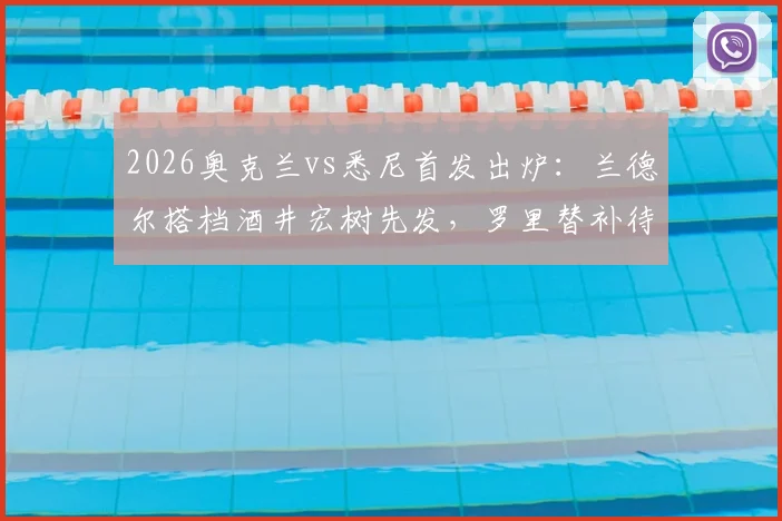 2026奥克兰vs悉尼首发出炉：兰德尔搭档酒井宏树先发，罗里替补待命，双方战术阵容深度解析