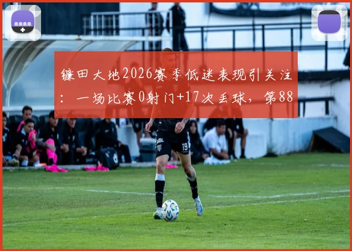 镰田大地2026赛季低迷表现引关注：一场比赛0射门+17次丢球，第88分钟被动绝平成唯一亮点