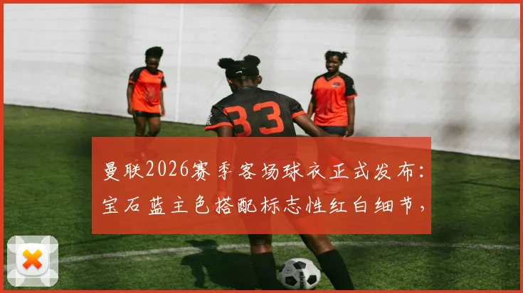 曼联2026赛季客场球衣正式发布:宝石蓝主色搭配标志性红白细节,球迷必看购买指南与设计解读