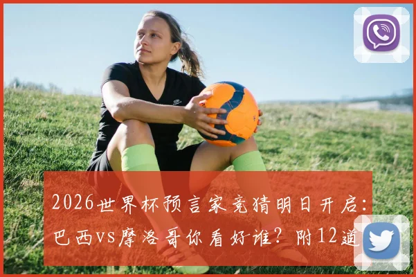 2026世界杯预言家竞猜明日开启:巴西vs摩洛哥你看好谁?附12道题目预测攻略与实力解析