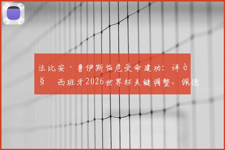 法比安·鲁伊斯临危受命建功:详解西班牙2026世界杯关键调整,佩德里缺席下的战术如何奏效
