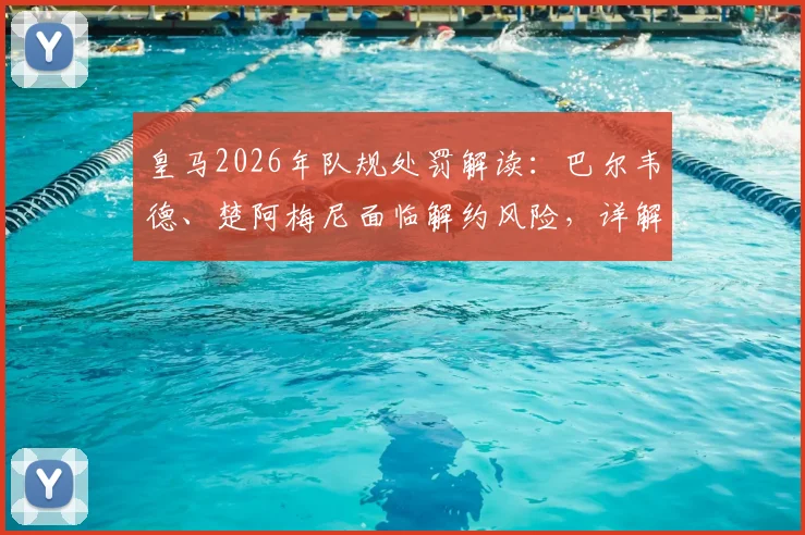 皇马2026年队规处罚解读:巴尔韦德、楚阿梅尼面临解约风险,详解皇马纪律条例与历史案例