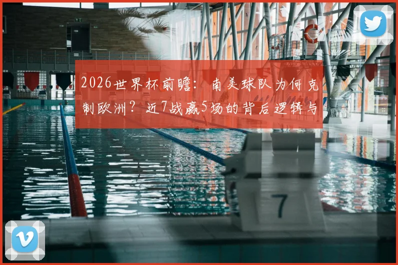 2026世界杯前瞻：南美球队为何克制欧洲？近7战赢5场的背后逻辑与夺冠前景分析