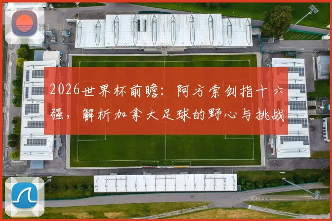 2026世界杯前瞻：阿方索剑指十六强，解析加拿大足球的野心与挑战