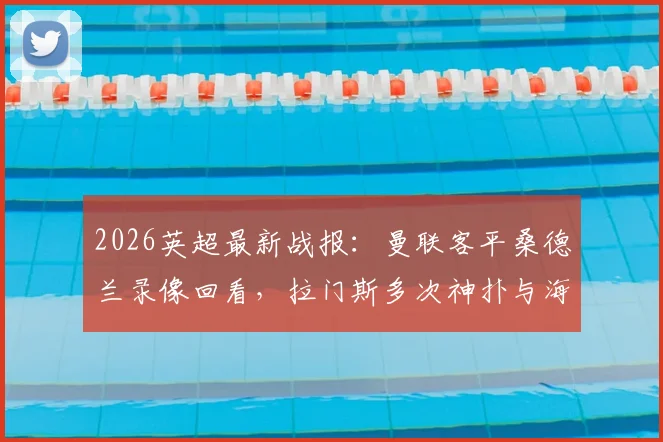 2026英超最新战报：曼联客平桑德兰录像回看，拉门斯多次神扑与海特勒伊达中柱集锦解析