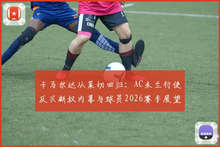 卡马尔达从莱切回归:AC米兰行使反买断权内幕与球员2026赛季展望