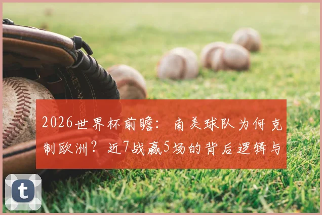 2026世界杯前瞻：南美球队为何克制欧洲？近7战赢5场的背后逻辑与夺冠前景分析