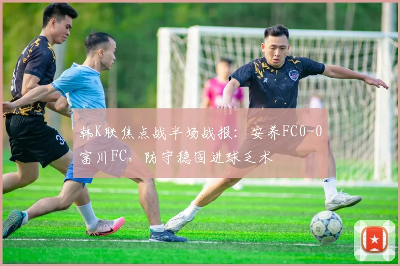 韩K联焦点战半场战报：安养FC0-0富川FC，防守稳固进球乏术