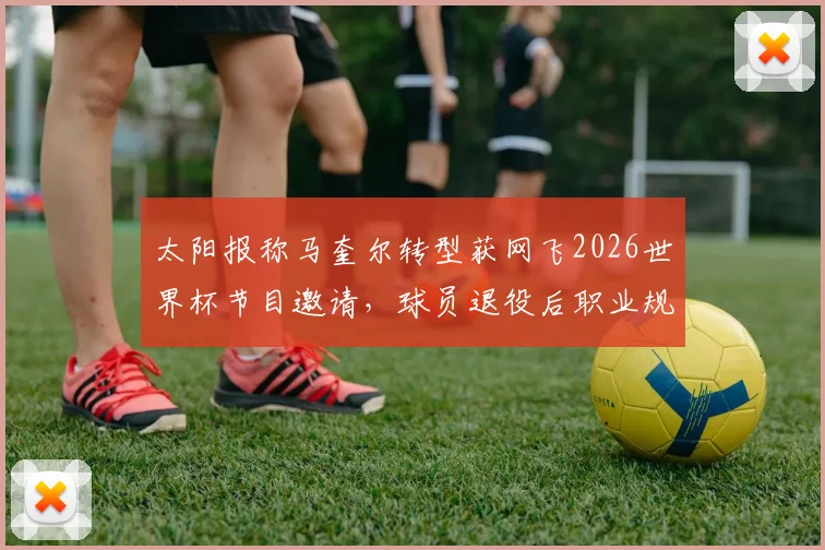 太阳报称马奎尔转型获网飞2026世界杯节目邀请，球员退役后职业规划新方向引热议