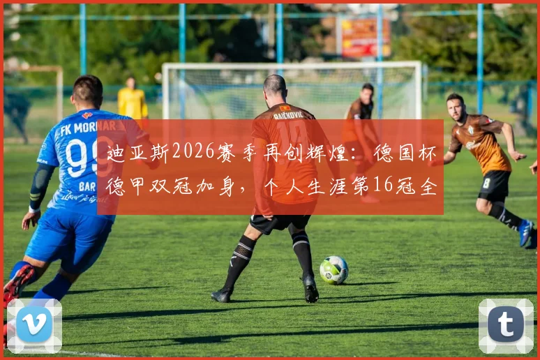 迪亚斯2026赛季再创辉煌：德国杯德甲双冠加身，个人生涯第16冠全盘点与意义解读